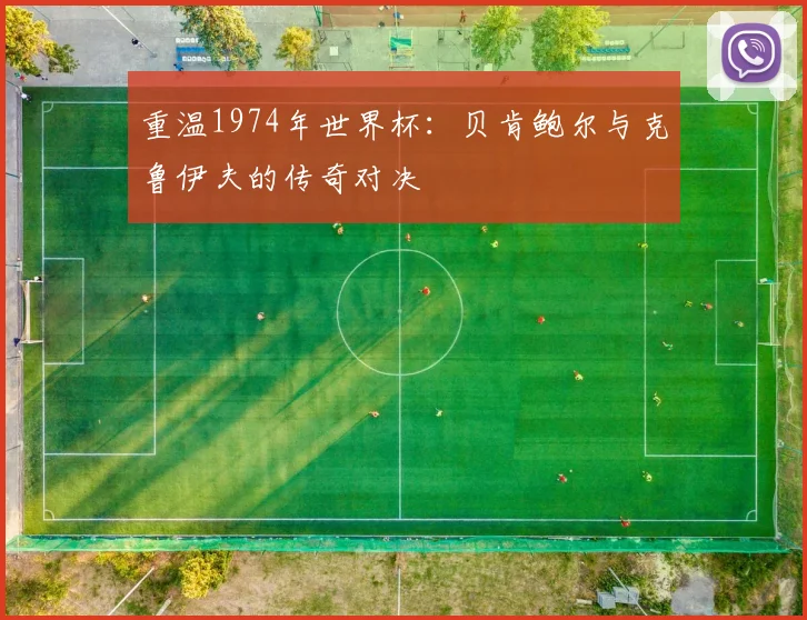 重温1974年世界杯:贝肯鲍尔与克鲁伊夫的传奇对决