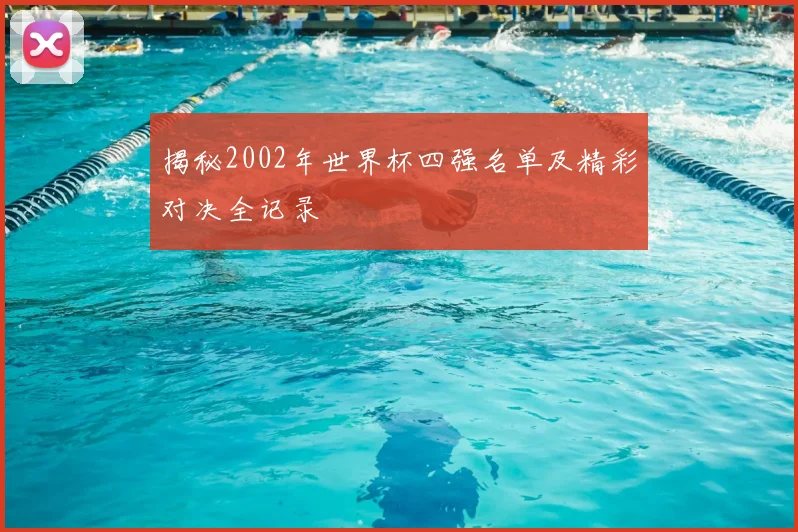 揭秘2002年世界杯四强名单及精彩对决全记录