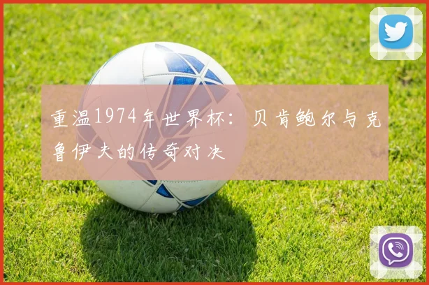 重温1974年世界杯:贝肯鲍尔与克鲁伊夫的传奇对决