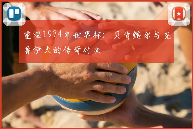 重温1974年世界杯:贝肯鲍尔与克鲁伊夫的传奇对决