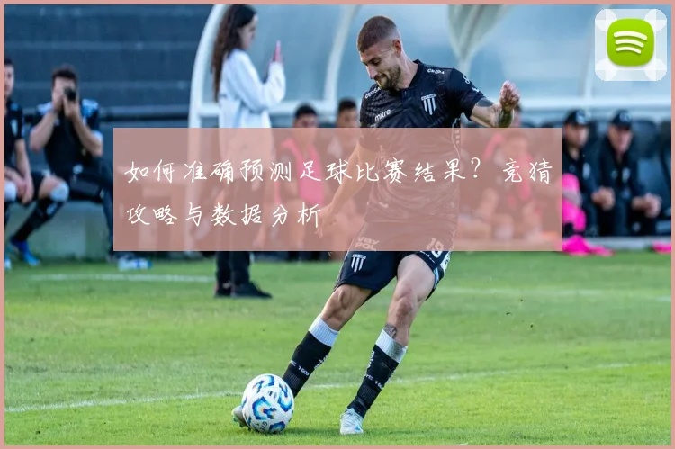 如何准确预测足球比赛结果?竞猜攻略与数据分析