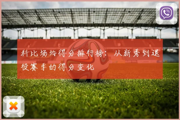 科比场均得分排行榜:从新秀到退役赛季的得分变化