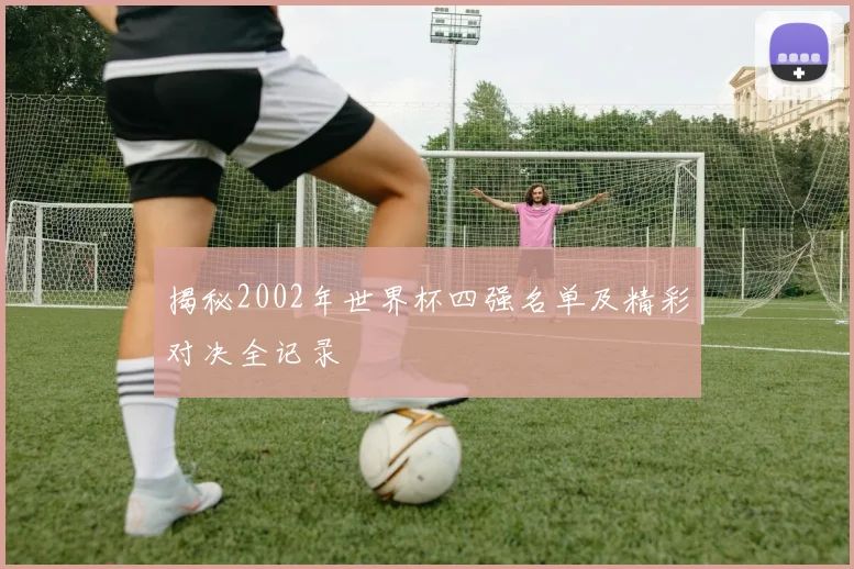 揭秘2002年世界杯四强名单及精彩对决全记录