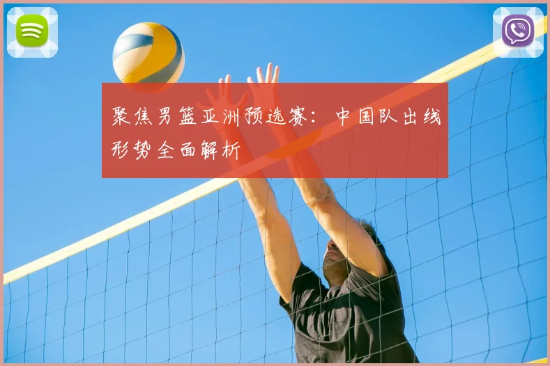 聚焦男篮亚洲预选赛:中国队出线形势全面解析