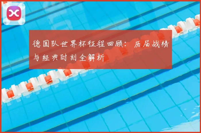 德国队世界杯征程回顾:历届战绩与经典时刻全解析