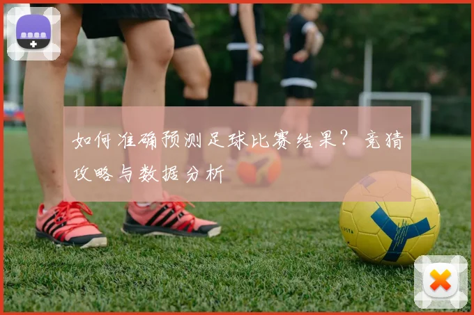 如何准确预测足球比赛结果?竞猜攻略与数据分析