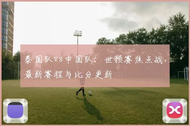 泰国队vs中国队:世预赛焦点战,最新赛程与比分更新