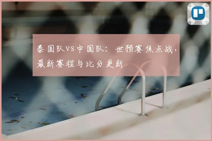 泰国队vs中国队:世预赛焦点战,最新赛程与比分更新