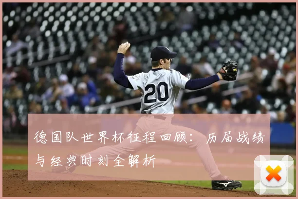 德国队世界杯征程回顾:历届战绩与经典时刻全解析