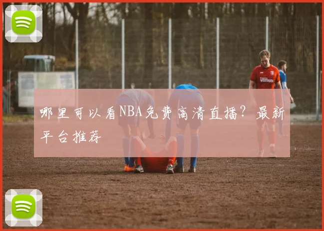 哪里可以看NBA免费高清直播?最新平台推荐
